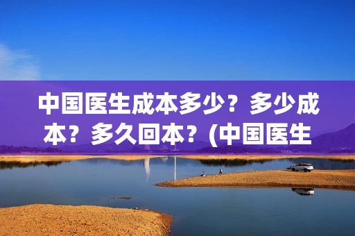 中国医生成本多少？多少成本？多久回本？(中国医生报酬)