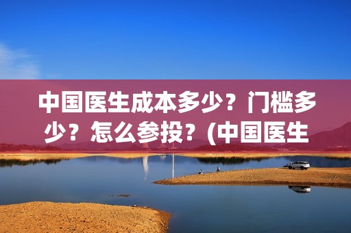 中国医生成本多少？门槛多少？怎么参投？(中国医生总投资多少钱)