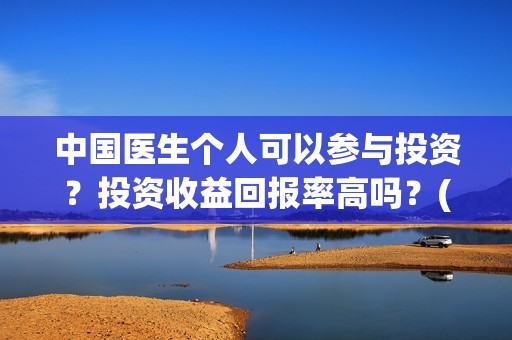 中国医生个人可以参与投资？投资收益回报率高吗？(中国医生的人员)
