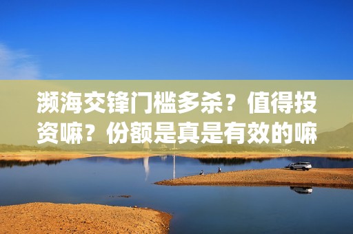 濒海交锋门槛多杀？值得投资嘛？份额是真是有效的嘛(濒海交锋是哪家公司出品)