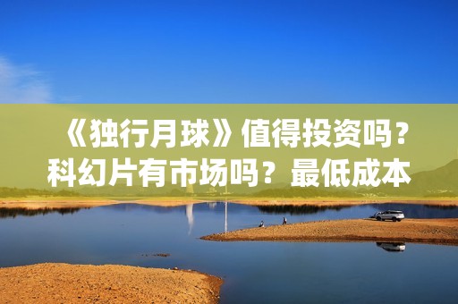《独行月球》值得投资吗？科幻片有市场吗？最低成本多少？门槛多少？(moonyou-独行月球)