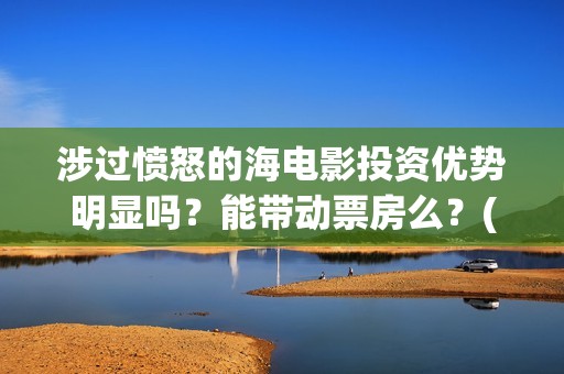 涉过愤怒的海电影投资优势明显吗？能带动票房么？(涉过愤怒的海电影演员表)