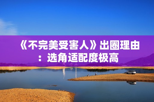 《不完美受害人》出圈理由：选角适配度极高