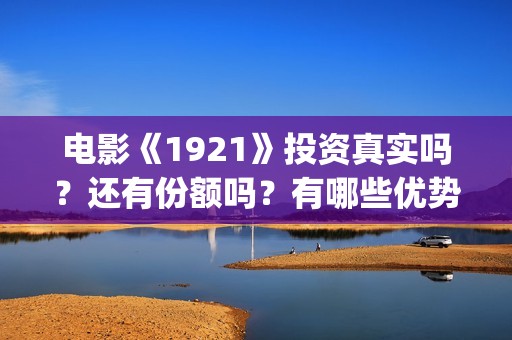 电影《1921》投资真实吗？还有份额吗？有哪些优势？(电影《1921》播放)