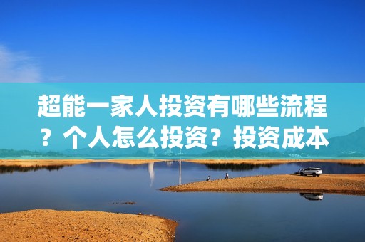 超能一家人投资有哪些流程？个人怎么投资？投资成本高吗？门槛是什么？(超能一家人多少起投)