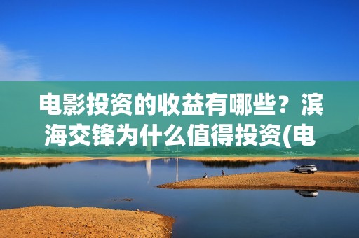 电影投资的收益有哪些？滨海交锋为什么值得投资(电影投资收益怎么交税)