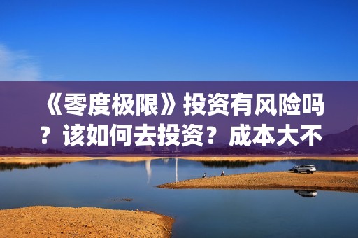 《零度极限》投资有风险吗？该如何去投资？成本大不大？(极限零度是多少度)