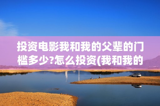 投资电影我和我的父辈的门槛多少?怎么投资(我和我的祖国电影投资方)