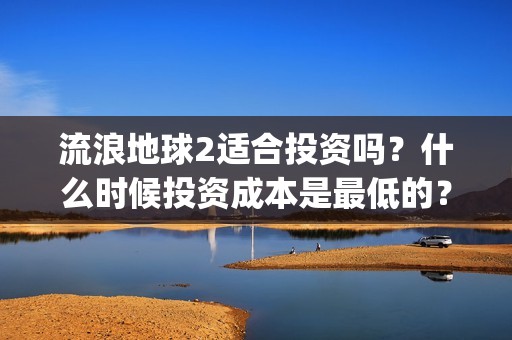 流浪地球2适合投资吗？什么时候投资成本是最低的？(流浪地球适合什么年龄)