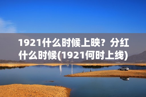 1921什么时候上映？分红什么时候(1921何时上线)