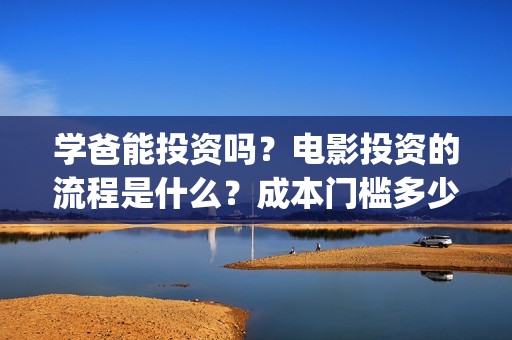 学爸能投资吗？电影投资的流程是什么？成本门槛多少？(《学爸》)