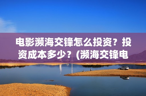 电影濒海交锋怎么投资？投资成本多少？(濒海交锋电影是不是真实事件)