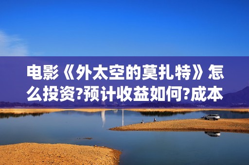 电影《外太空的莫扎特》怎么投资?预计收益如何?成本?(外太空电视剧)