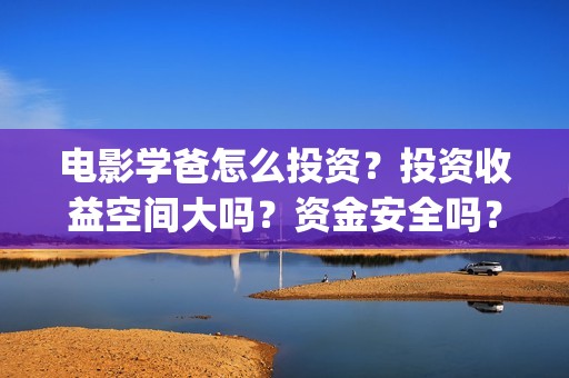 电影学爸怎么投资？投资收益空间大吗？资金安全吗？(学爸电影群演)