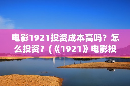 电影1921投资成本高吗？怎么投资？(《1921》电影投资)