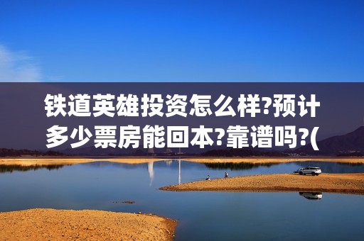 铁道英雄投资怎么样?预计多少票房能回本?靠谱吗?(铁道英雄成本)
