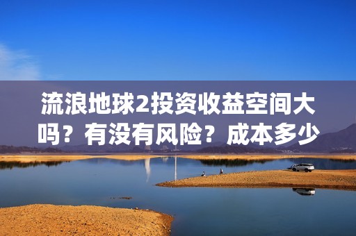 流浪地球2投资收益空间大吗？有没有风险？成本多少？(流浪地球2剧情推测)
