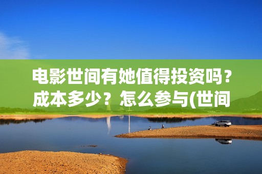 电影世间有她值得投资吗？成本多少？怎么参与(世间有她电影剧情)