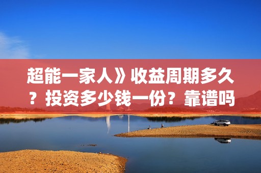 超能一家人》收益周期多久？投资多少钱一份？靠谱吗？(超能一家人》收视率如何)