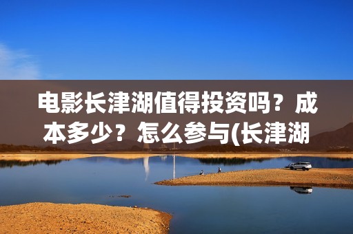 电影长津湖值得投资吗？成本多少？怎么参与(长津湖电影很震撼)