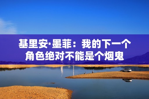 基里安·墨菲：我的下一个角色绝对不能是个烟鬼