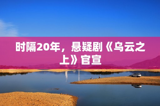 时隔20年，悬疑剧《乌云之上》官宣