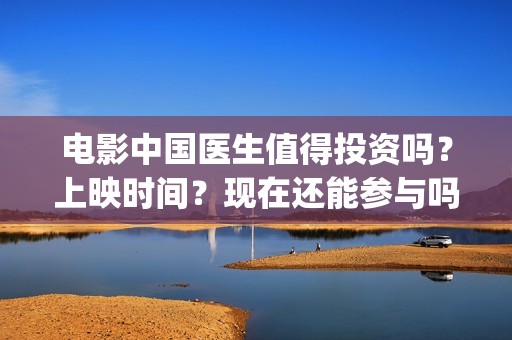 电影中国医生值得投资吗？上映时间？现在还能参与吗(电影中国医生主角)