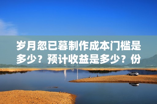 岁月忽已暮制作成本门槛是多少？预计收益是多少？份额是真实的吗？(岁月忽已暮出自哪里)