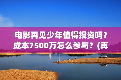 电影再见少年值得投资吗？成本7500万怎么参与？(再见少年影片)