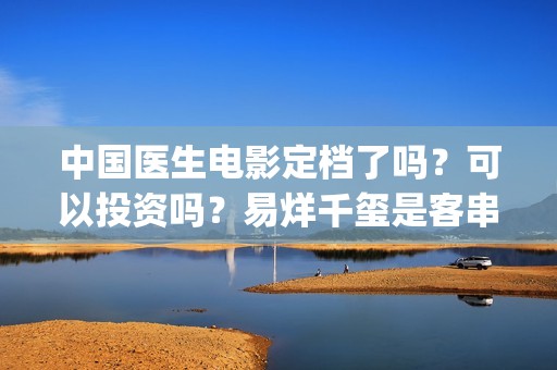 中国医生电影定档了吗？可以投资吗？易烊千玺是客串还是主演？(中国医生电影情节)