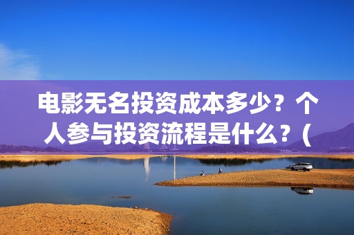 电影无名投资成本多少？个人参与投资流程是什么？(电影无名还拍不拍了)