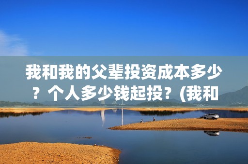 我和我的父辈投资成本多少？个人多少钱起投？(我和我的父辈最后宣布)