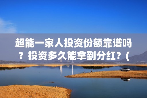 超能一家人投资份额靠谱吗？投资多久能拿到分红？(超能一家人投资公司)