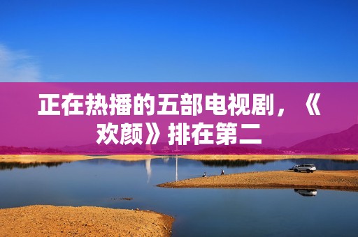 正在热播的五部电视剧，《欢颜》排在第二