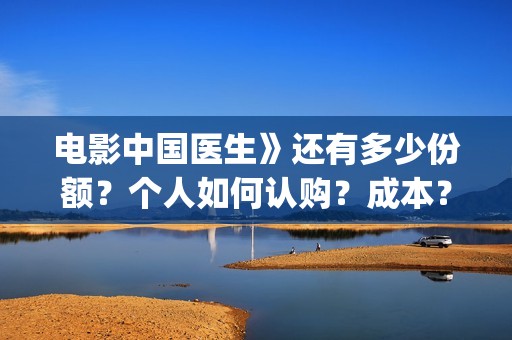 电影中国医生》还有多少份额？个人如何认购？成本？(播放电影《中国医生》)