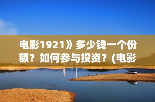 电影1921》多少钱一个份额？如何参与投资？(电影1921电影简介)