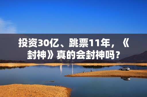 投资30亿、跳票11年，《封神》真的会封神吗？