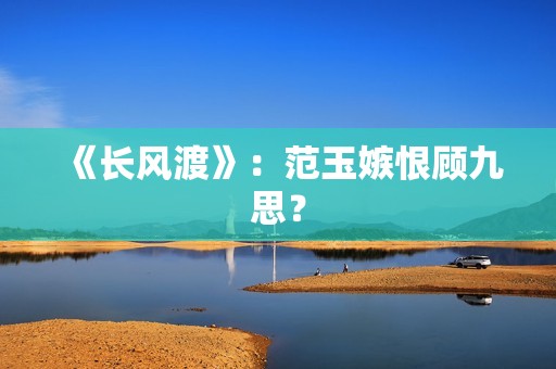 《长风渡》：范玉嫉恨顾九思？