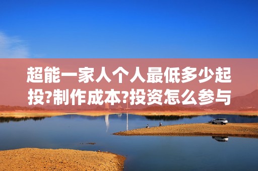 超能一家人个人最低多少起投?制作成本?投资怎么参与?(超能一家人宣传片)