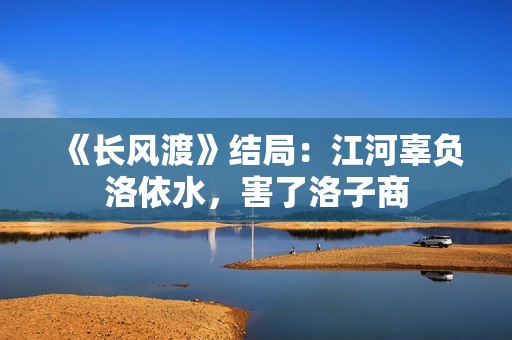 《长风渡》结局：江河辜负洛依水，害了洛子商