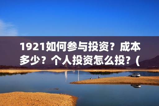 1921如何参与投资？成本多少？个人投资怎么投？(1921投资赚钱吗)
