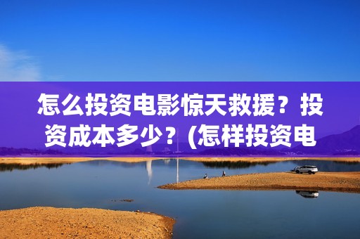 怎么投资电影惊天救援？投资成本多少？(怎样投资电影赚钱)
