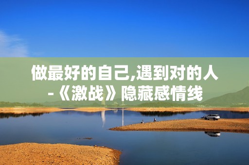做最好的自己,遇到对的人-《激战》隐藏感情线