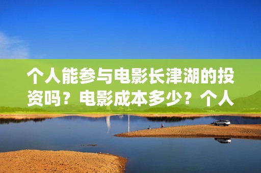 个人能参与电影长津湖的投资吗？电影成本多少？个人投资门槛是多少？(个人如何参与电影项目)