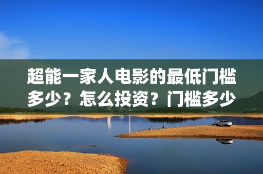 超能一家人电影的最低门槛多少？怎么投资？门槛多少(超能一家人电影免费高清)