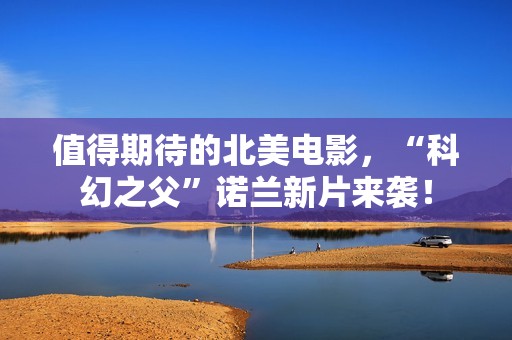 值得期待的北美电影，“科幻之父”诺兰新片来袭！