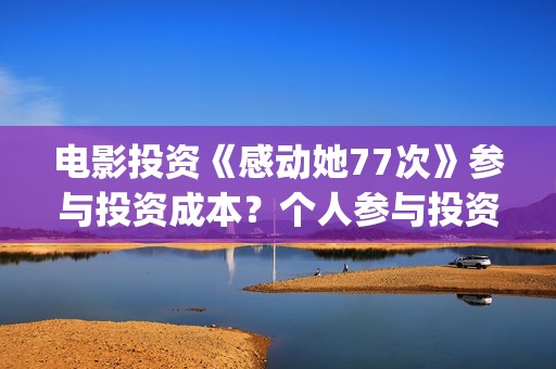电影投资《感动她77次》参与投资成本？个人参与投资认购流程？(感动影视)