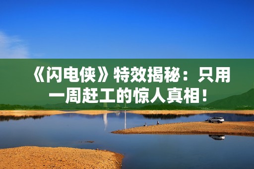 《闪电侠》特效揭秘：只用一周赶工的惊人真相！