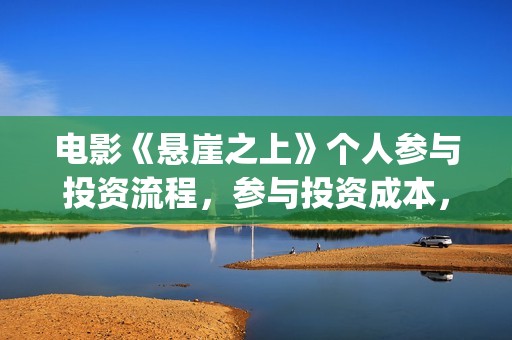 电影《悬崖之上》个人参与投资流程，参与投资成本，值得投资？(电影悬崖之上在哪拍的)