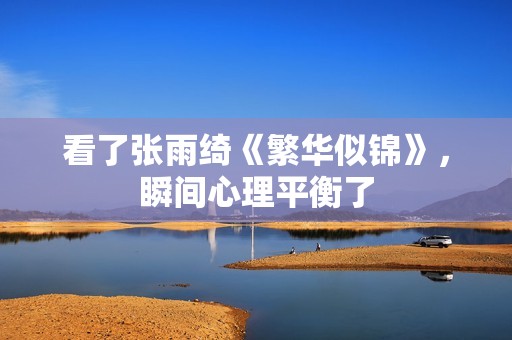 看了张雨绮《繁华似锦》，瞬间心理平衡了